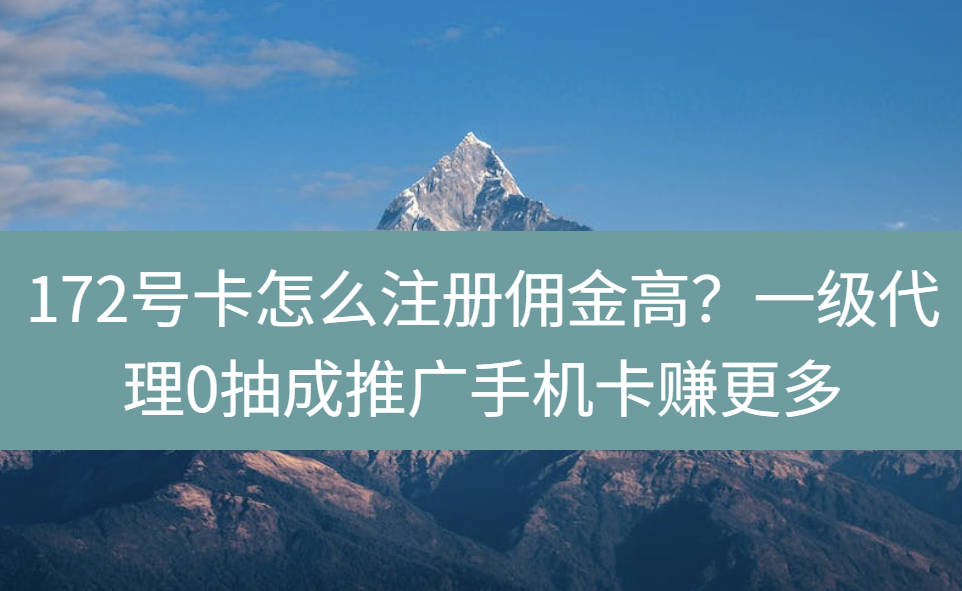 172号卡怎么注册佣金高？一级代理0抽成推广手机卡赚更多