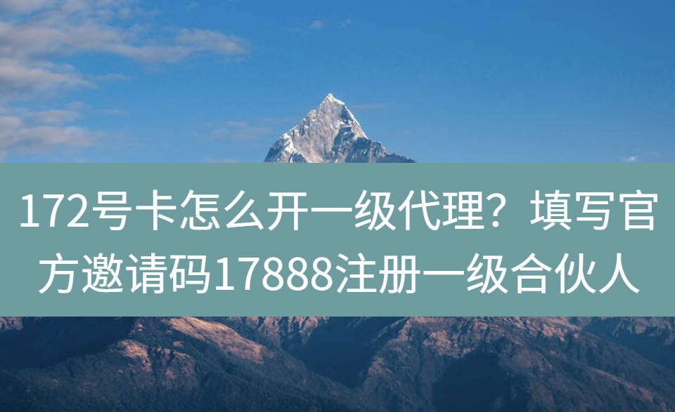 172号卡怎么开一级代理？填写官方邀请码17888注册一级合伙人