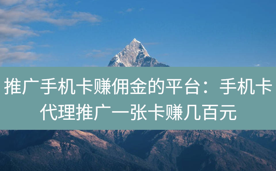 推广手机卡赚佣金的平台：手机卡代理推广一张卡赚几百元