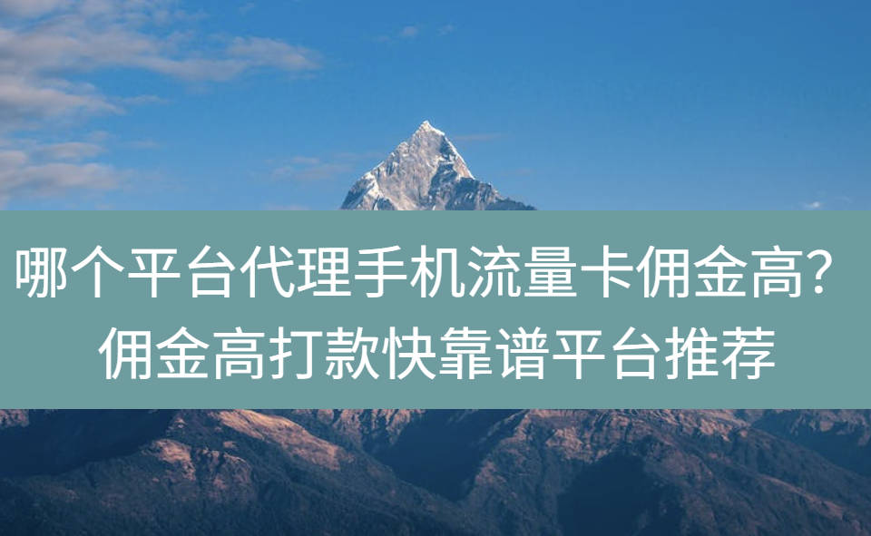哪个平台代理手机流量卡佣金高？佣金高打款快靠谱平台推荐