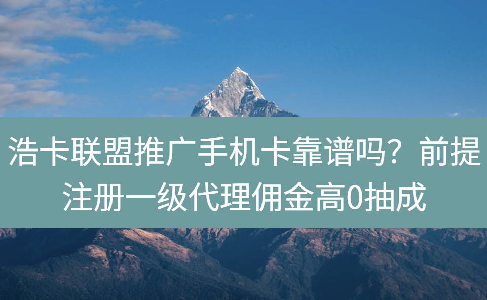 浩卡联盟推广手机卡靠谱吗？前提注册一级代理佣金高0抽成