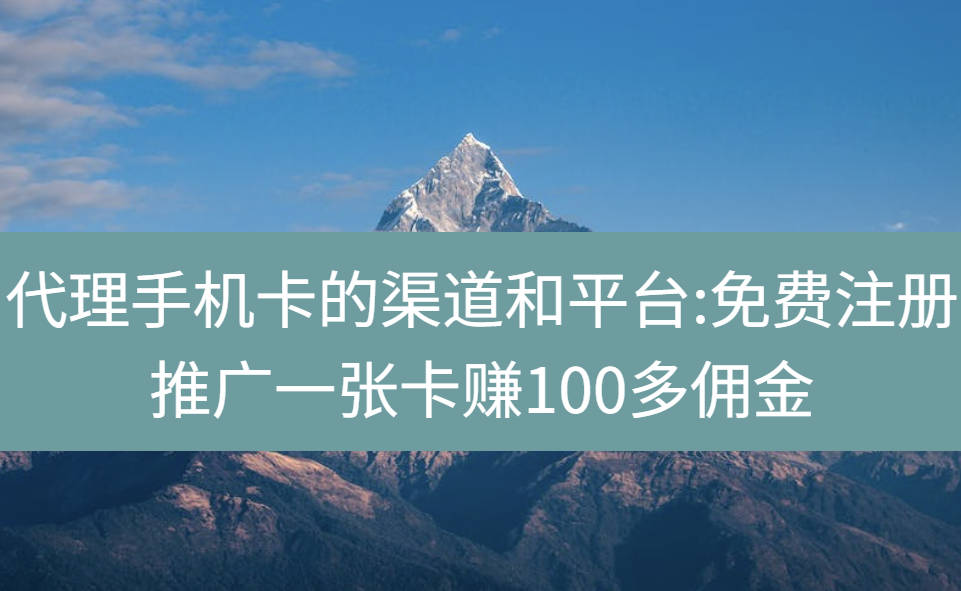 代理手机卡的渠道和平台:免费注册推广一张卡赚100多佣金