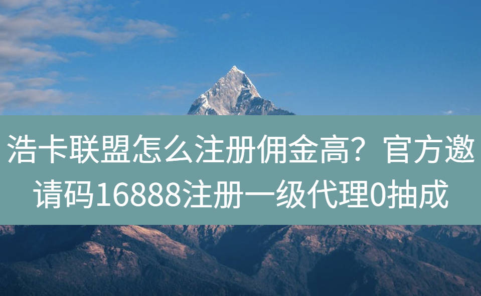 浩卡联盟怎么注册佣金高？官方邀请码16888注册一级代理0抽成