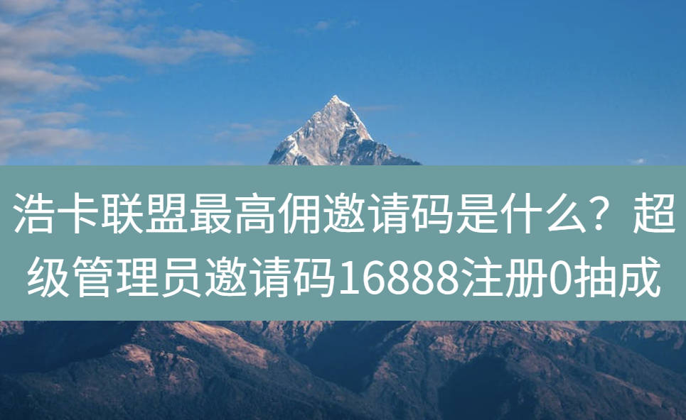 浩卡联盟最高佣邀请码是什么？超级管理员邀请码16888注册0抽成