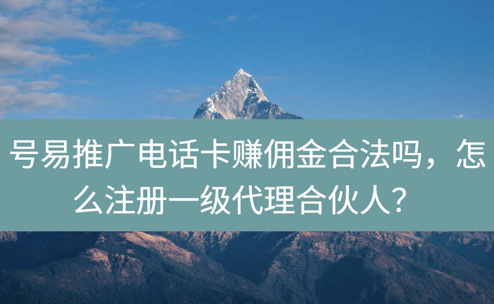 号易推广电话卡赚佣金合法吗，怎么注册一级代理合伙人？
