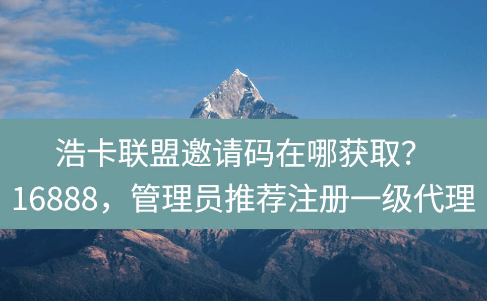 浩卡联盟邀请码在哪获取？16888，管理员推荐填写注册一级代理