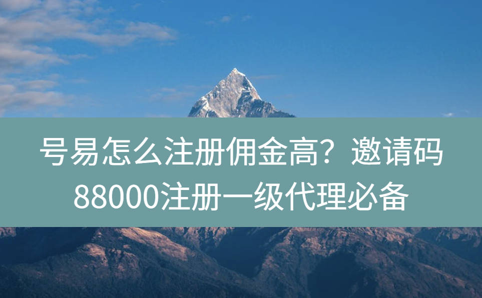 号易怎么注册佣金高？邀请码88000注册一级代理必备