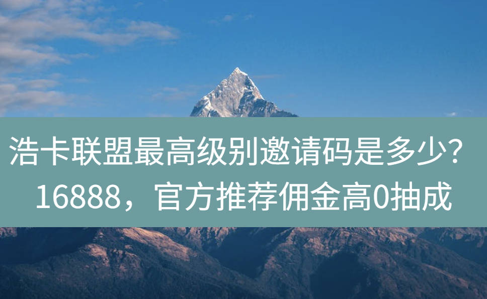 浩卡联盟最高级别邀请码是多少？16888，官方推荐佣金高0抽成