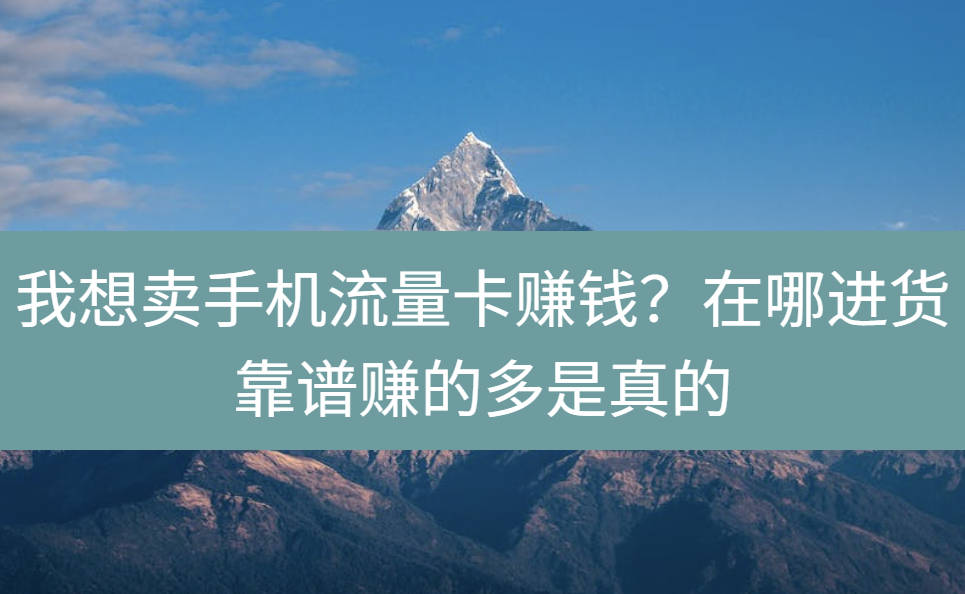 我想卖手机流量卡赚钱？在哪进货靠谱赚的多是真的